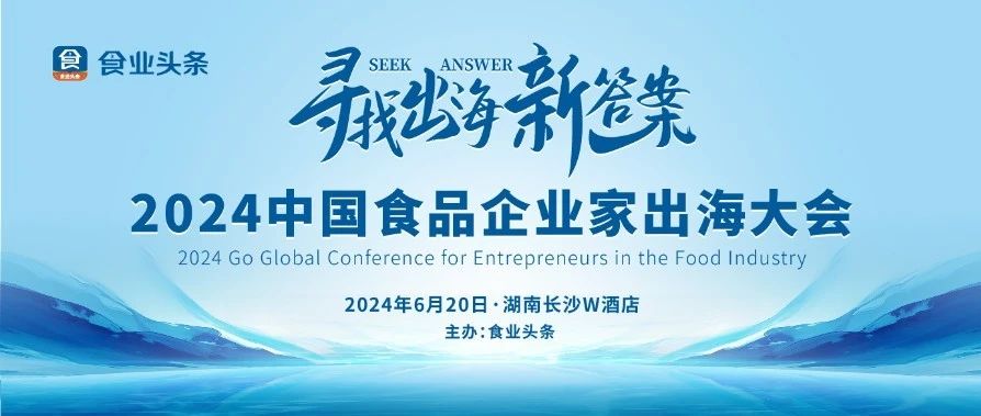 寻找出海新答案!“2024中国食品企业家出海大会”6月20日长沙见